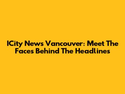 ICity News Vancouver: Meet The Faces Behind The Headlines