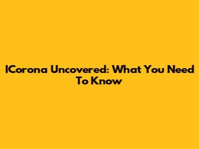 ICorona Uncovered: What You Need To Know