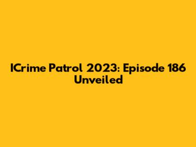 ICrime Patrol 2023: Episode 186 Unveiled