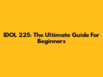 IDOL 225: The Ultimate Guide For Beginners