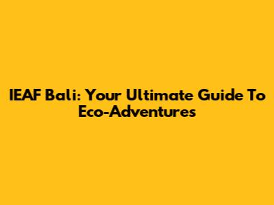 IEAF Bali: Your Ultimate Guide To Eco-Adventures