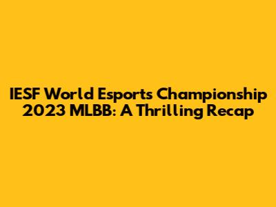 IESF World Esports Championship 2023 MLBB: A Thrilling Recap
