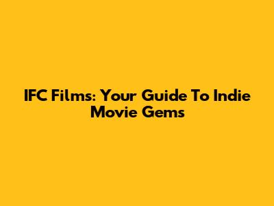 IFC Films: Your Guide To Indie Movie Gems