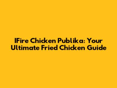 IFire Chicken Publika: Your Ultimate Fried Chicken Guide