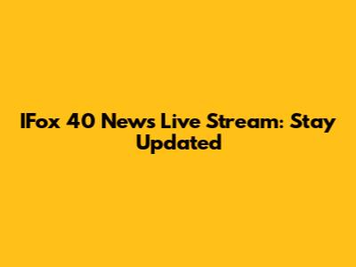 IFox 40 News Live Stream: Stay Updated
