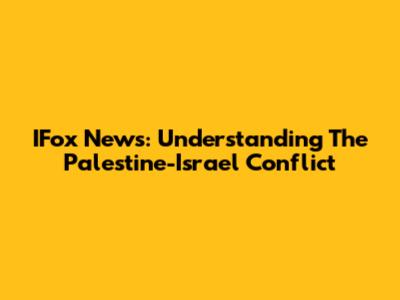 IFox News: Understanding The Palestine-Israel Conflict