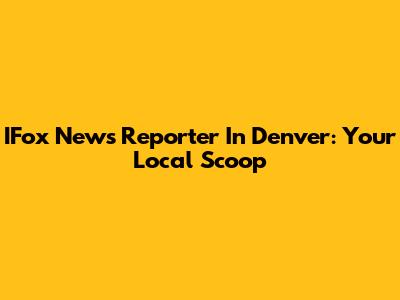 IFox News Reporter In Denver: Your Local Scoop