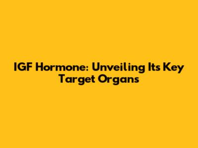IGF Hormone: Unveiling Its Key Target Organs
