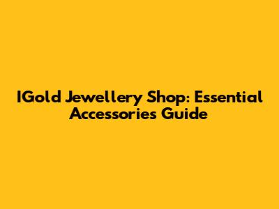 IGold Jewellery Shop: Essential Accessories Guide