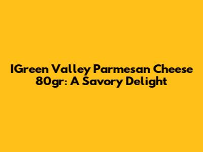 IGreen Valley Parmesan Cheese 80gr: A Savory Delight