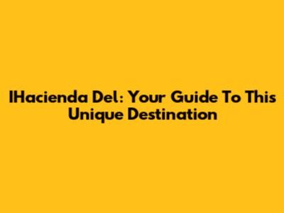 IHacienda Del: Your Guide To This Unique Destination