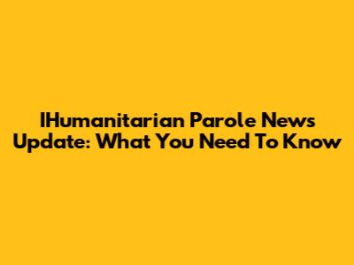 IHumanitarian Parole News Update: What You Need To Know