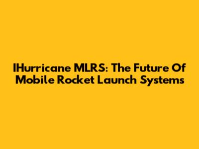 IHurricane MLRS: The Future Of Mobile Rocket Launch Systems