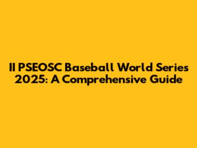II PSEOSC Baseball World Series 2025: A Comprehensive Guide