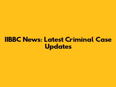 IIBBC News: Latest Criminal Case Updates