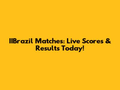 IIBrazil Matches: Live Scores & Results Today!