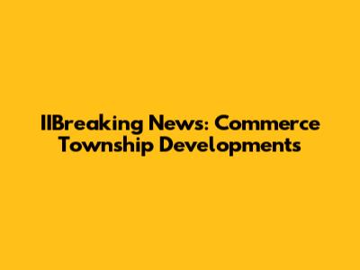 IIBreaking News: Commerce Township Developments