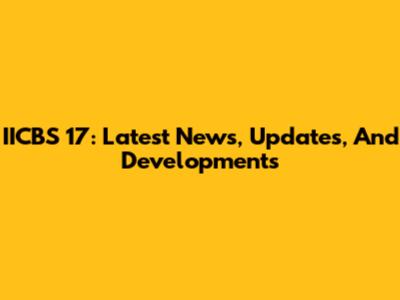 IICBS 17: Latest News, Updates, And Developments