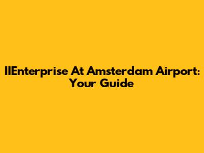 IIEnterprise At Amsterdam Airport: Your Guide