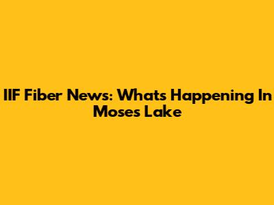 IIF Fiber News: What's Happening In Moses Lake