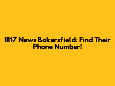 III17 News Bakersfield: Find Their Phone Number!