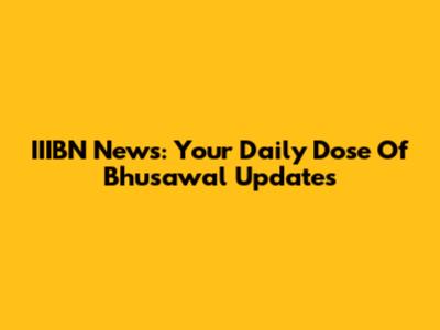 IIIBN News: Your Daily Dose Of Bhusawal Updates
