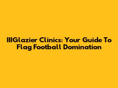 IIIGlazier Clinics: Your Guide To Flag Football Domination
