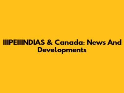 IIIPEIIINDIAS & Canada: News And Developments