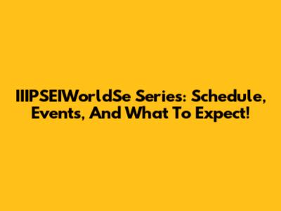 IIIPSEIWorldSe Series: Schedule, Events, And What To Expect!