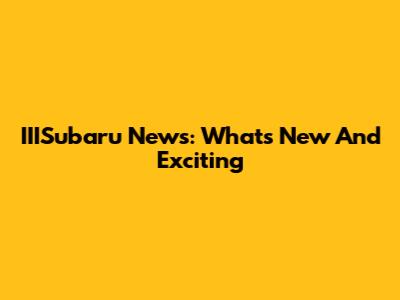 IIISubaru News: What's New And Exciting