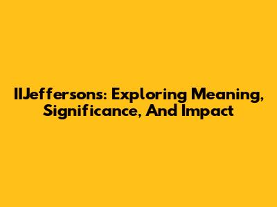 IIJeffersons: Exploring Meaning, Significance, And Impact