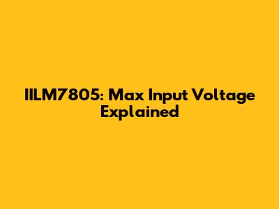 IILM7805: Max Input Voltage Explained