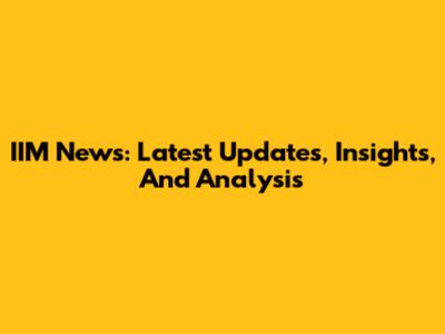 IIM News: Latest Updates, Insights, And Analysis
