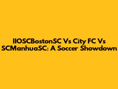IIOSCBostonSC Vs City FC Vs SCManhuaSC: A Soccer Showdown
