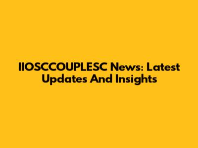 IIOSCCOUPLESC News: Latest Updates And Insights