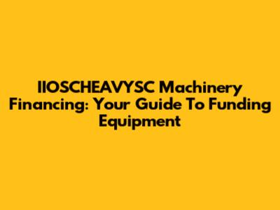 IIOSCHEAVYSC Machinery Financing: Your Guide To Funding Equipment