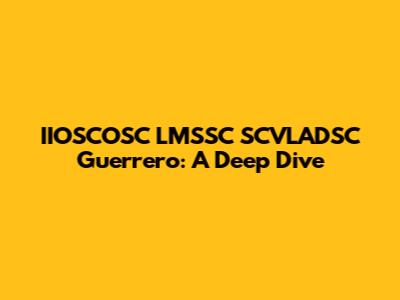IIOSCOSC LMSSC SCVLADSC Guerrero: A Deep Dive