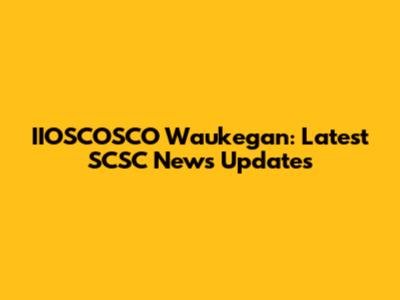 IIOSCOSCO Waukegan: Latest SCSC News Updates