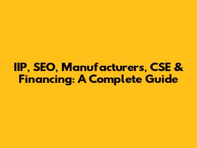 IIP, SEO, Manufacturers, CSE & Financing: A Complete Guide