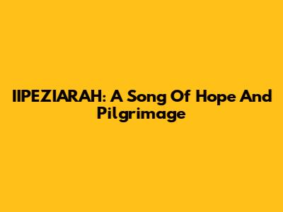 IIPEZIARAH: A Song Of Hope And Pilgrimage