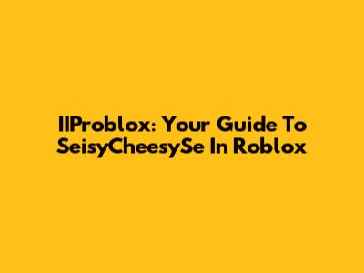 IIProblox: Your Guide To SeisyCheesySe In Roblox