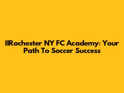 IIRochester NY FC Academy: Your Path To Soccer Success