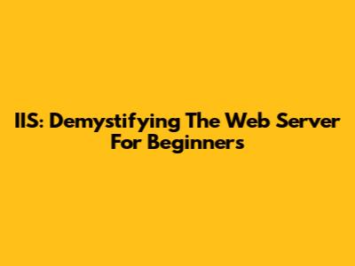 IIS: Demystifying The Web Server For Beginners