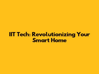 IIT Tech: Revolutionizing Your Smart Home