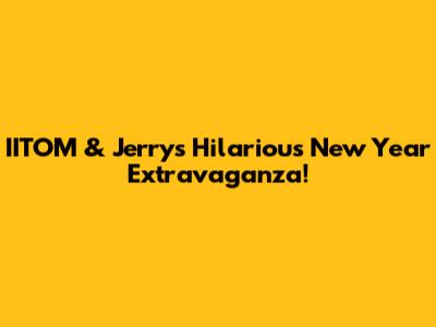 IITOM & Jerry's Hilarious New Year Extravaganza!