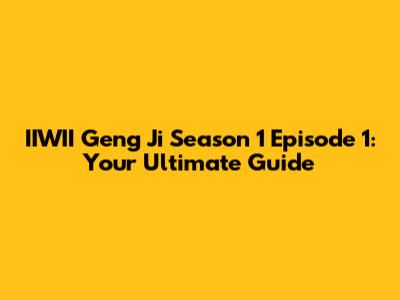 IIWII Geng Ji Season 1 Episode 1: Your Ultimate Guide