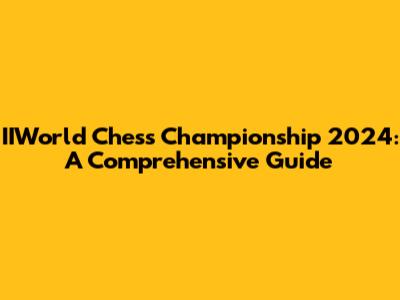 IIWorld Chess Championship 2024: A Comprehensive Guide