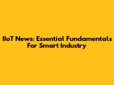 IIoT News: Essential Fundamentals For Smart Industry