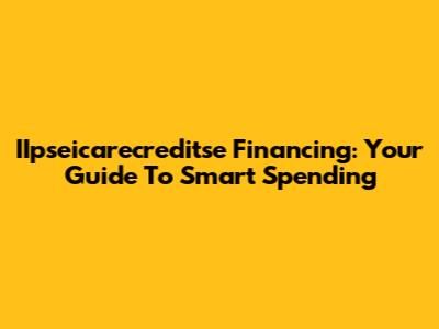 IIpseicarecreditse Financing: Your Guide To Smart Spending