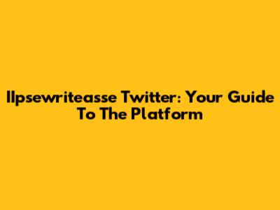 IIpsewriteasse Twitter: Your Guide To The Platform